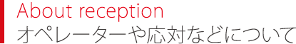 About reception オペレーターや応対などについて