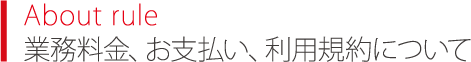 About rule 業務料金、お支払い、利用規約について