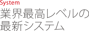 System 業界最高レベルの最新システム