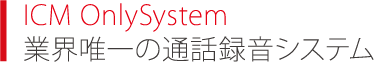 ICM OnlySystem 業界唯一の通話録音システム