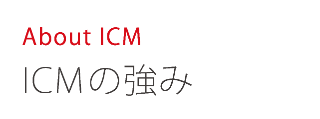 About ICM　ICMの強み