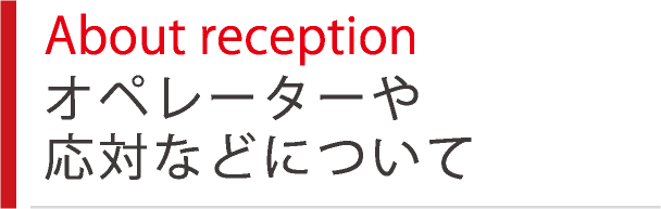 About reception オペレーターや応対などについて