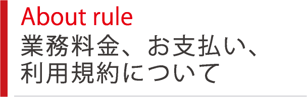 About rule 業務料金、お支払い、利用規約について