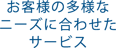 お客様の多様なニーズに合わせたサービス