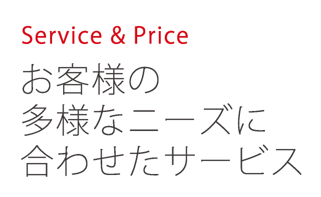 Service & Price　お客様の多様なニーズに合わせたサービス