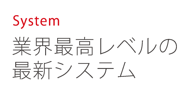 System 業界最高レベルの最新システム