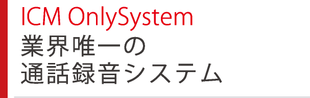 ICM OnlySystem 業界唯一の通話録音システム