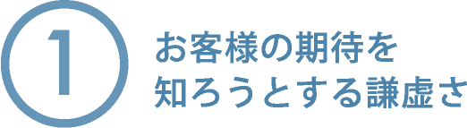 ①お客様の期待を知ろうとする謙虚さ